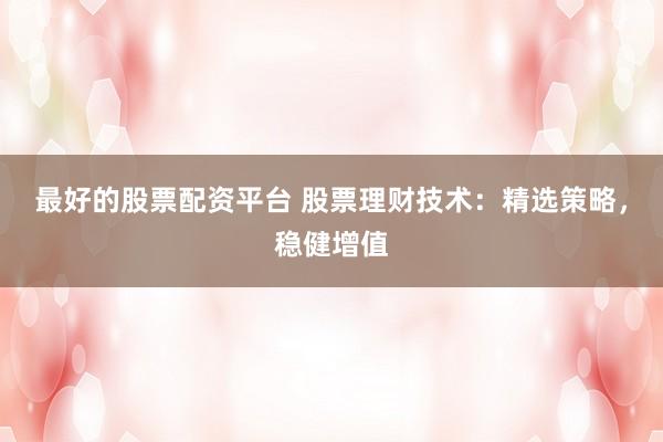 最好的股票配资平台 股票理财技术:精选策略,稳健增值