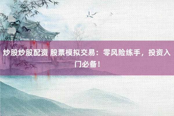 炒股炒股配资 股票模拟交易：零风险练手，投资入门必备！