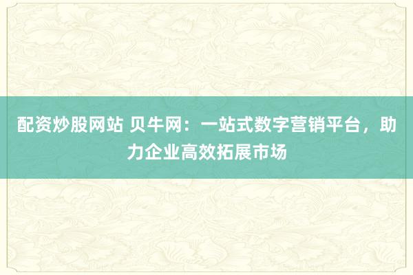 配资炒股网站 贝牛网：一站式数字营销平台，助力企业高效拓展市场