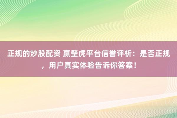 正规的炒股配资 赢壁虎平台信誉评析:是否正规,用户真实体验告诉你答案!