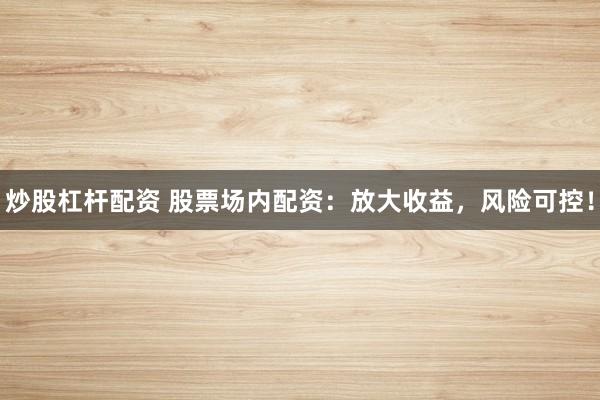 炒股杠杆配资 股票场内配资:放大收益,风险可控!