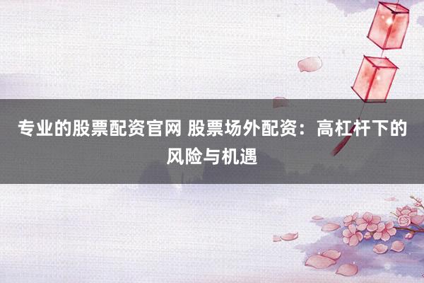 专业的股票配资官网 股票场外配资:高杠杆下的风险与机遇