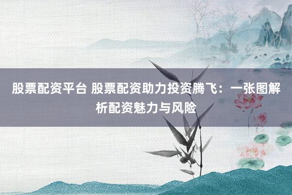 股票配资平台 股票配资助力投资腾飞:一张图解析配资魅力与风险