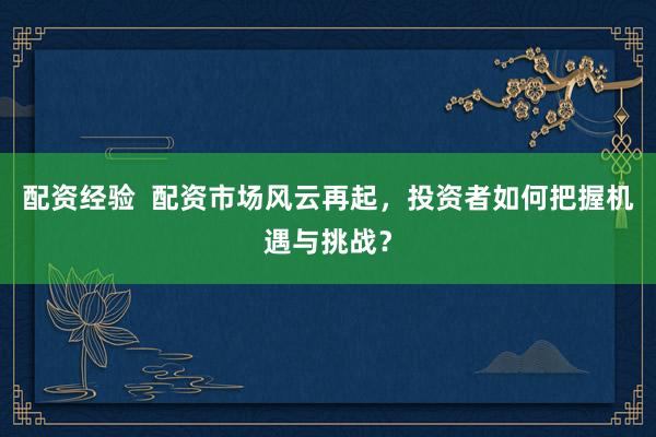 配资经验 配资市场风云再起,投资者如何把握机遇与挑战?