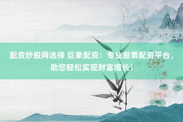 配资炒股网选择 巨象配资:专业股票配资平台,助您轻松实现财富增长!