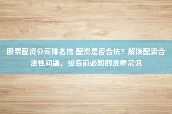 股票配资公司排名榜 配资是否合法？解读配资合法性问题，投资前必知的法律常识