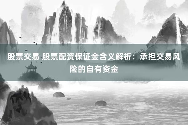 股票交易 股票配资保证金含义解析:承担交易风险的自有资金