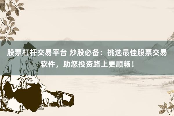 股票杠杆交易平台 炒股必备:挑选最佳股票交易软件,助您投资路上更顺畅!