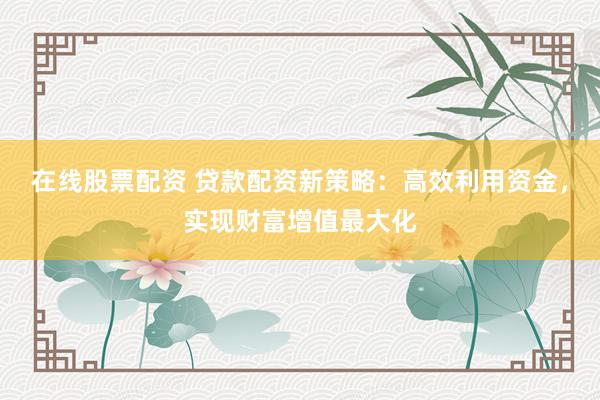在线股票配资 贷款配资新策略:高效利用资金,实现财富增值最大化