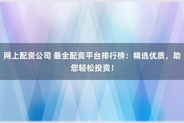 网上配资公司 最全配资平台排行榜:精选优质,助您轻松投资!