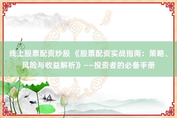 线上股票配资炒股 《股票配资实战指南：策略、风险与收益解析》——投资者的必备手册