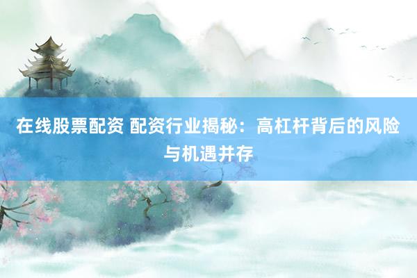 在线股票配资 配资行业揭秘:高杠杆背后的风险与机遇并存