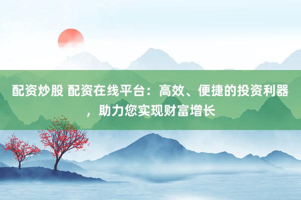 配资炒股 配资在线平台:高效、便捷的投资利器,助力您实现财富增长
