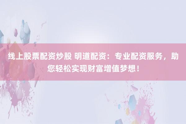 线上股票配资炒股 明道配资:专业配资服务,助您轻松实现财富增值梦想!