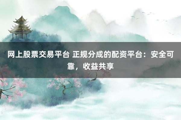 网上股票交易平台 正规分成的配资平台：安全可靠，收益共享