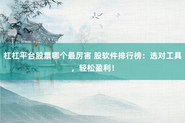 杠杠平台股票哪个最厉害 股软件排行榜：选对工具，轻松盈利！