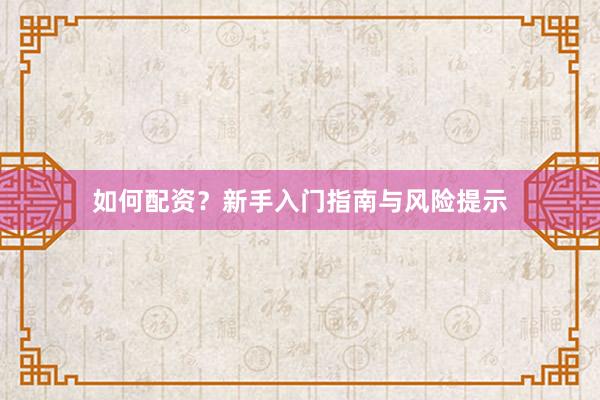 如何配资?新手入门指南与风险提示
