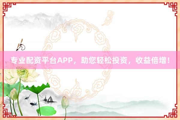 专业配资平台APP，助您轻松投资，收益倍增！