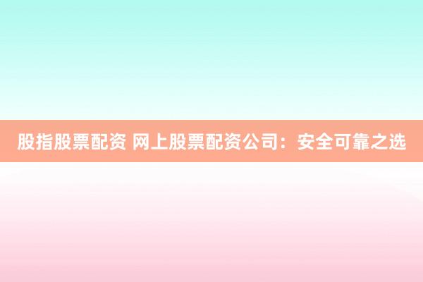股指股票配资 网上股票配资公司:安全可靠之选