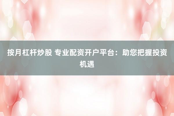 按月杠杆炒股 专业配资开户平台:助您把握投资机遇