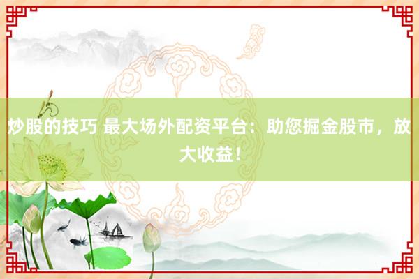 炒股的技巧 最大场外配资平台：助您掘金股市，放大收益！