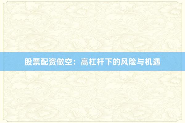 股票配资做空:高杠杆下的风险与机遇