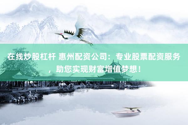 在线炒股杠杆 惠州配资公司：专业股票配资服务，助您实现财富增值梦想！