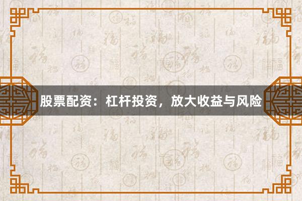 股票配资：杠杆投资，放大收益与风险