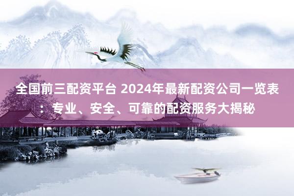 全国前三配资平台 2024年最新配资公司一览表：专业、安全、可靠的配资服务大揭秘