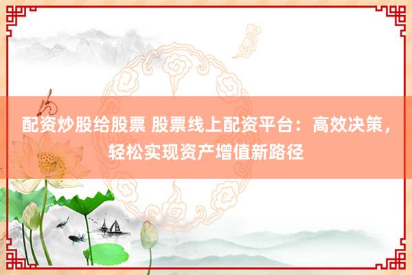 配资炒股给股票 股票线上配资平台：高效决策，轻松实现资产增值新路径