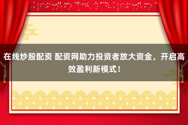 在线炒股配资 配资网助力投资者放大资金，开启高效盈利新模式！