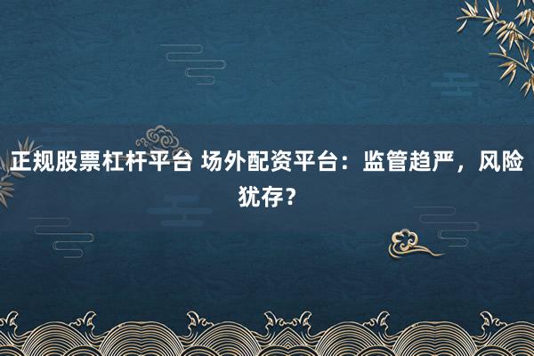 正规股票杠杆平台 场外配资平台:监管趋严,风险犹存?