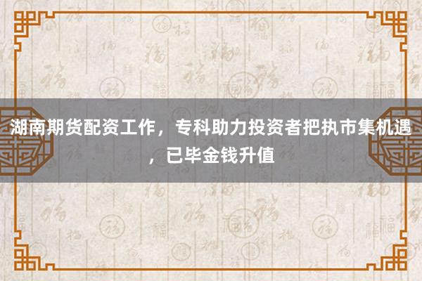 湖南期货配资工作，专科助力投资者把执市集机遇，已毕金钱升值