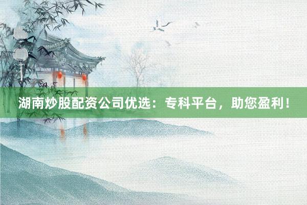 湖南炒股配资公司优选:专科平台,助您盈利!