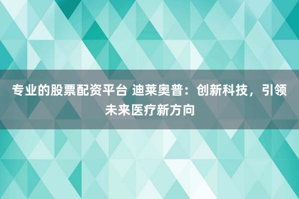 专业的股票配资平台 迪莱奥普:创新科技,引领未来医疗新方向