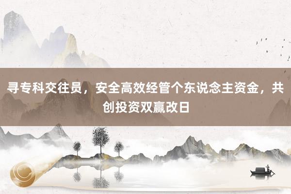 寻专科交往员，安全高效经管个东说念主资金，共创投资双赢改日