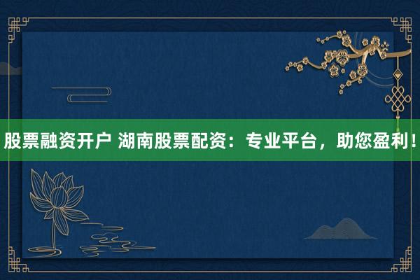 股票融资开户 湖南股票配资:专业平台,助您盈利!