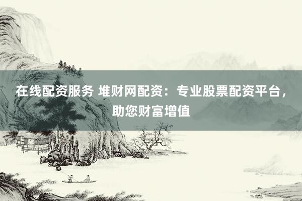 在线配资服务 堆财网配资:专业股票配资平台,助您财富增值