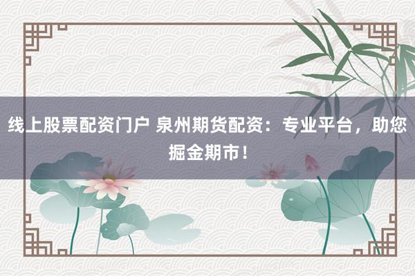 线上股票配资门户 泉州期货配资：专业平台，助您掘金期市！