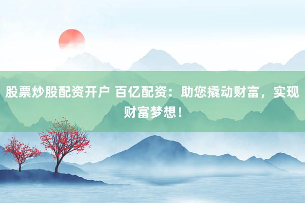 股票炒股配资开户 百亿配资：助您撬动财富，实现财富梦想！