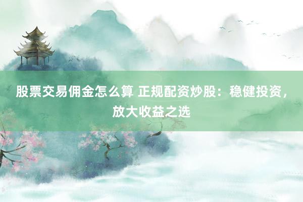 股票交易佣金怎么算 正规配资炒股：稳健投资，放大收益之选
