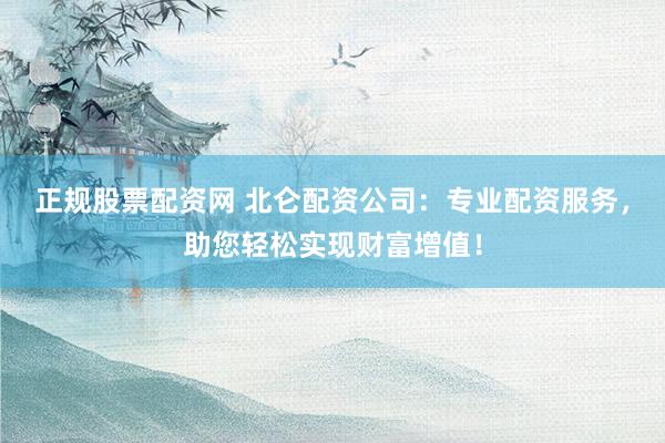 正规股票配资网 北仑配资公司：专业配资服务，助您轻松实现财富增值！