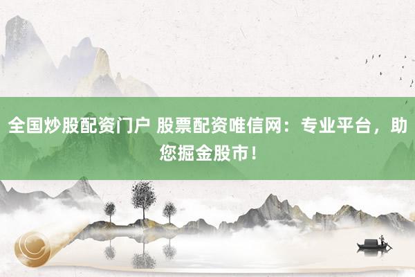全国炒股配资门户 股票配资唯信网：专业平台，助您掘金股市！