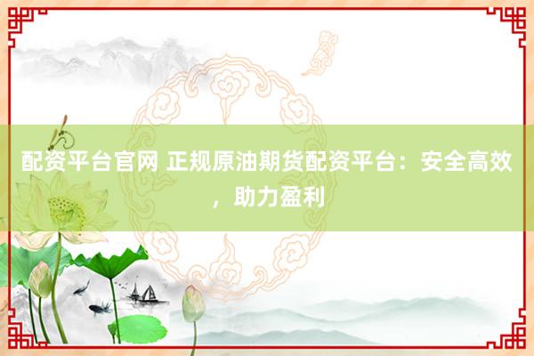 配资平台官网 正规原油期货配资平台:安全高效,助力盈利