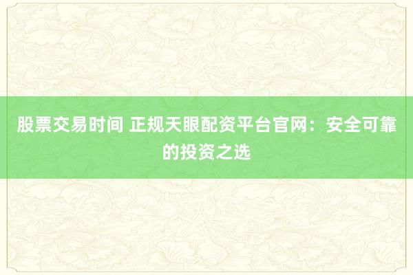 股票交易时间 正规天眼配资平台官网：安全可靠的投资之选