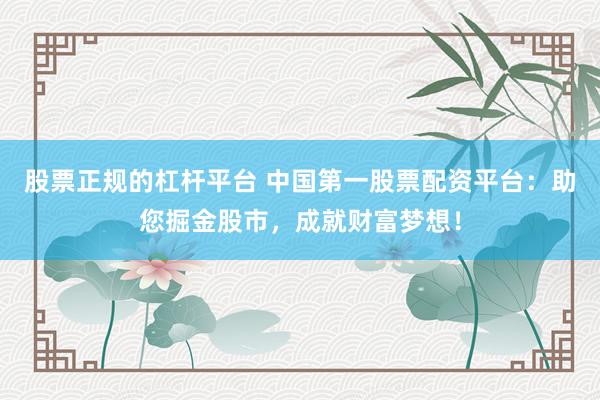 股票正规的杠杆平台 中国第一股票配资平台:助您掘金股市,成就财富梦想!