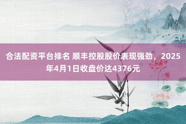 合法配资平台排名 顺丰控股股价表现强劲，2025年4月1日收盘价达4376元