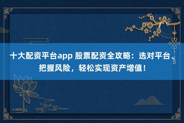十大配资平台app 股票配资全攻略：选对平台、把握风险，轻松实现资产增值！