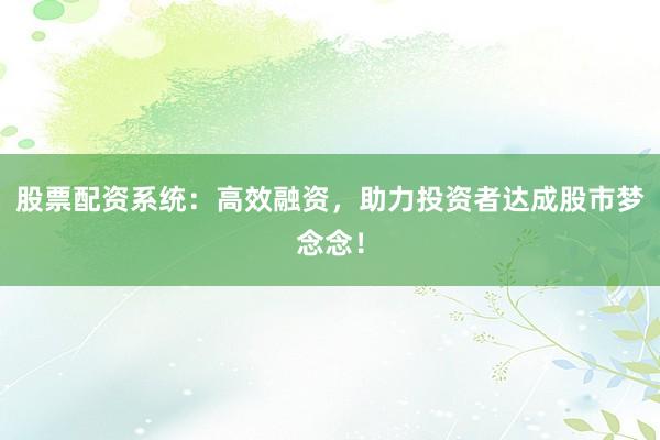 股票配资系统：高效融资，助力投资者达成股市梦念念！