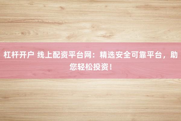 杠杆开户 线上配资平台网：精选安全可靠平台，助您轻松投资！